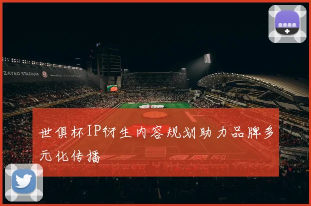 世俱杯IP衍生内容规划助力品牌多元化传播