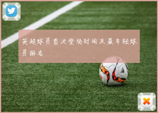 英超球员首次登场时间及最年轻球员排名