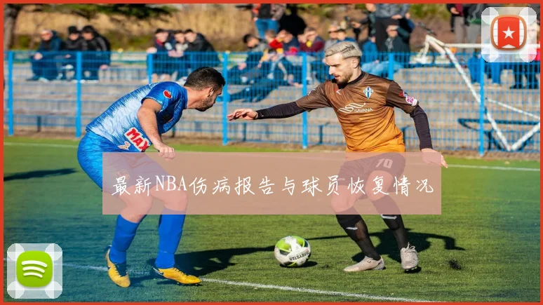 最新NBA伤病报告与球员恢复情况