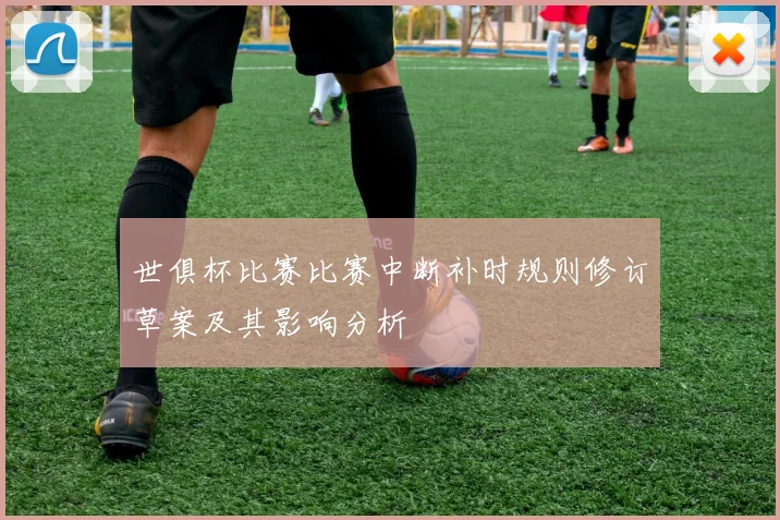 世俱杯比赛比赛中断补时规则修订草案及其影响分析