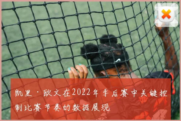 凯里·欧文在2022年季后赛中关键控制比赛节奏的数据展现