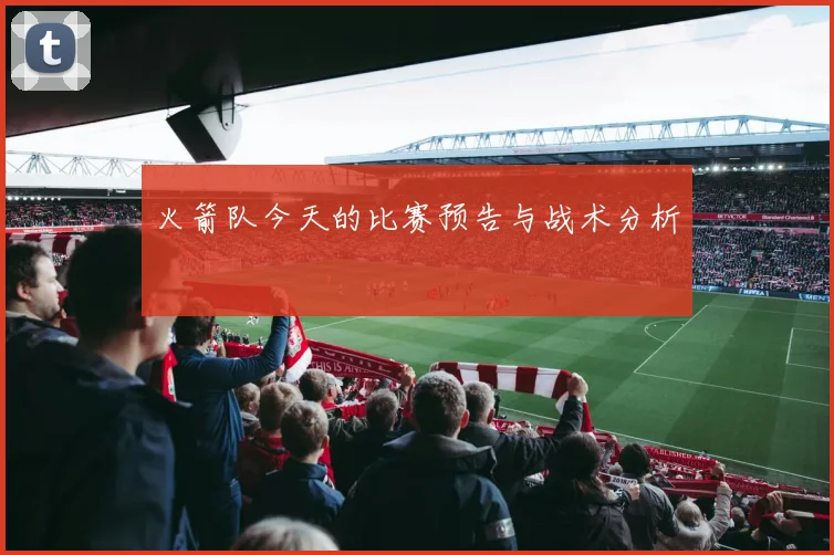 火箭队今天的比赛预告与战术分析