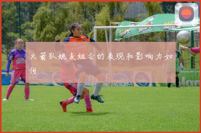 火箭队姚麦组合的表现和影响力如何