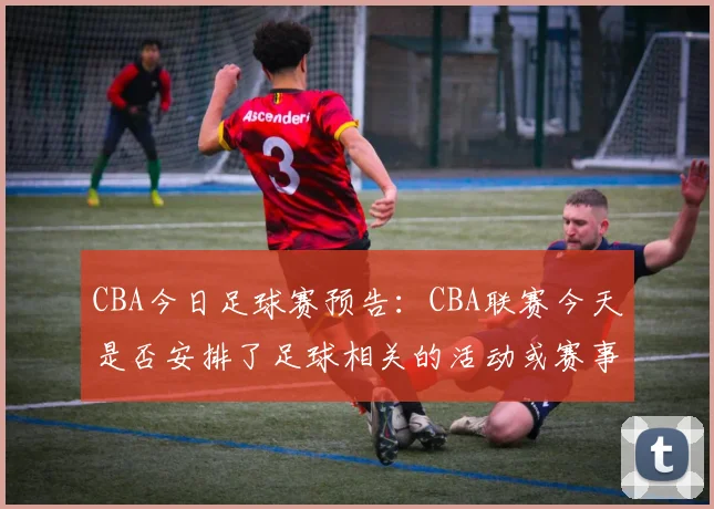 CBA今日足球赛预告：CBA联赛今天是否安排了足球相关的活动或赛事？