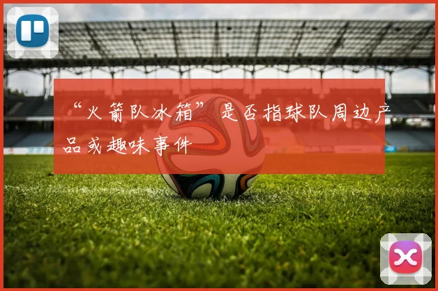 “火箭队冰箱”是否指球队周边产品或趣味事件