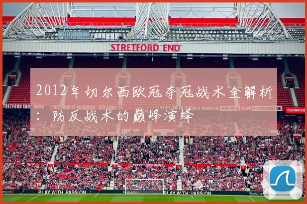 2012年切尔西欧冠夺冠战术全解析：防反战术的巅峰演绎