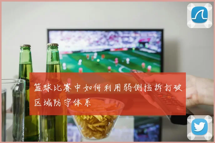 篮球比赛中如何利用弱侧挡拆打破区域防守体系