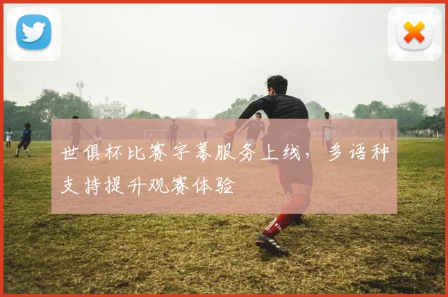 世俱杯比赛字幕服务上线，多语种支持提升观赛体验