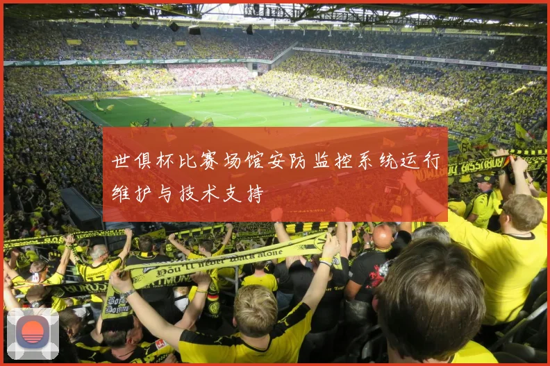 世俱杯比赛场馆安防监控系统运行维护与技术支持