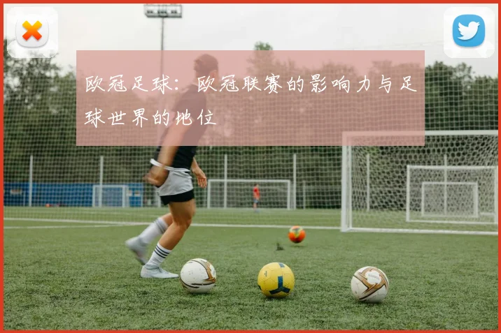 欧冠足球:欧冠联赛的影响力与足球世界的地位