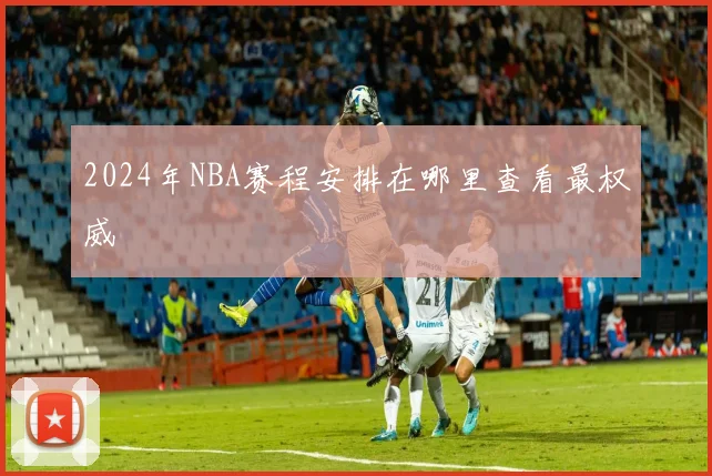 2024年NBA赛程安排在哪里查看最权威